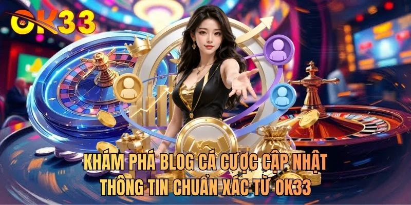 Khám phá blog cá cược cập nhật thông tin chuẩn xác từ OK33