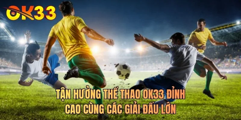 Tận hưởng thể thao OK33 đỉnh cao cùng các giải đấu lớn